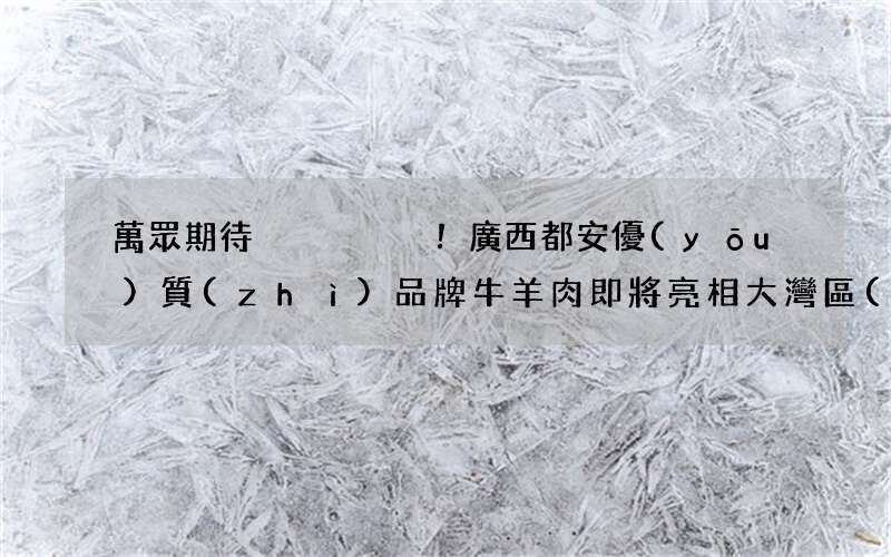萬眾期待！廣西都安優(yōu)質(zhì)品牌牛羊肉即將亮相大灣區(qū)！歡迎關(guān)注這場推介會